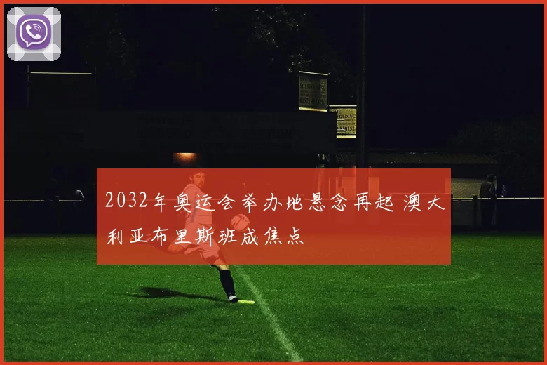 2032年奥运会举办地悬念再起 澳大利亚布里斯班成焦点