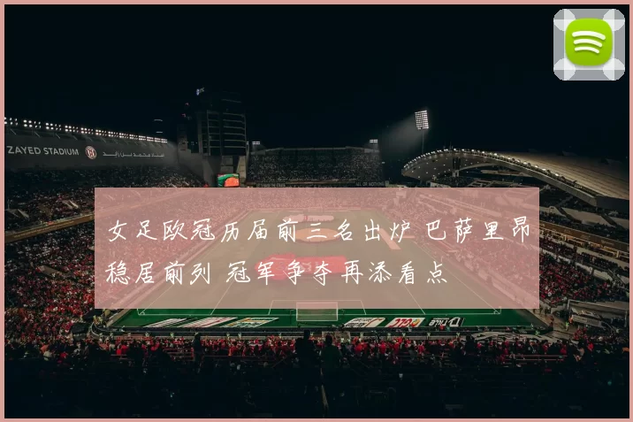 女足欧冠历届前三名出炉 巴萨里昂稳居前列 冠军争夺再添看点