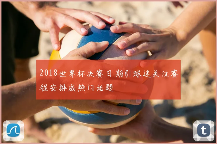 2018世界杯决赛日期引球迷关注赛程安排成热门话题