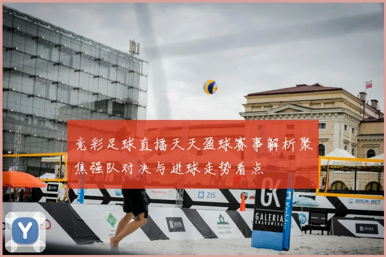 竞彩足球直播天天盈球赛事解析聚焦强队对决与进球走势看点