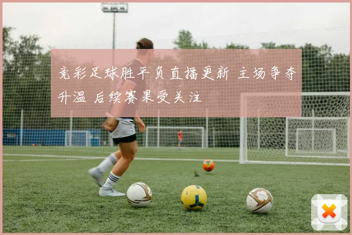 竞彩足球胜平负直播更新 主场争夺升温 后续赛果受关注
