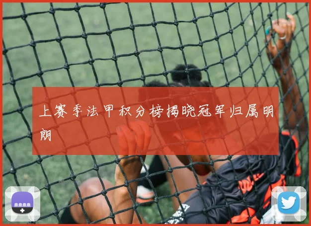 上赛季法甲积分榜揭晓冠军归属明朗