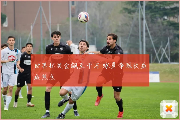世界杯奖金飙至千万 球员争冠收益成焦点