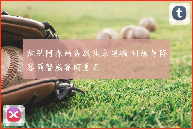 欧冠阿森纳备战焦点明确 训练与阵容调整成赛前看点