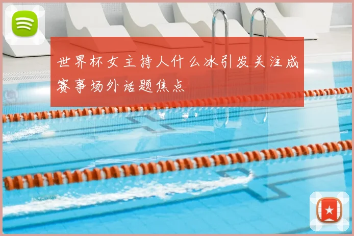 世界杯女主持人什么冰引发关注成赛事场外话题焦点