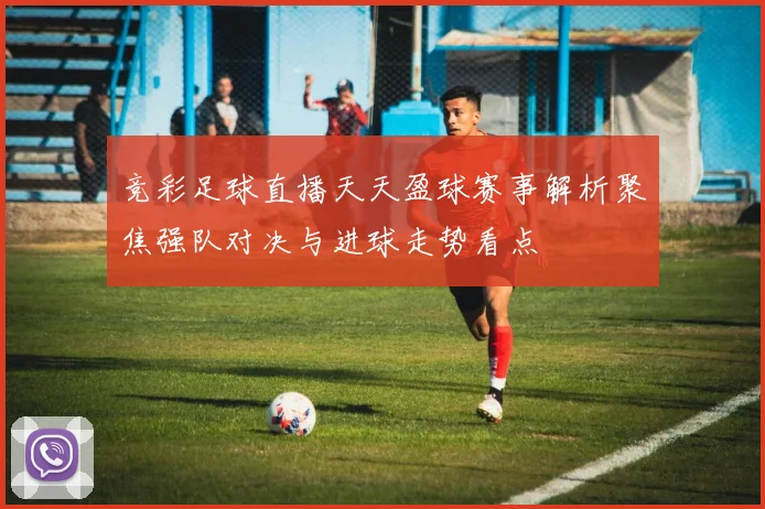 竞彩足球直播天天盈球赛事解析聚焦强队对决与进球走势看点
