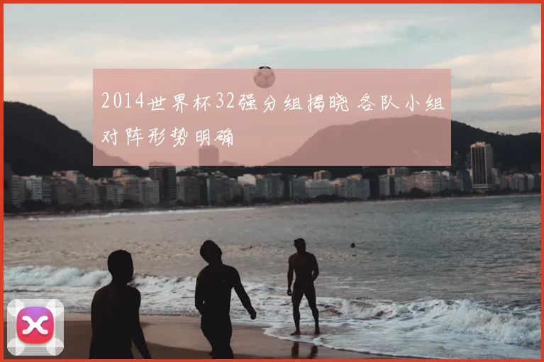 2014世界杯32强分组揭晓 各队小组对阵形势明确