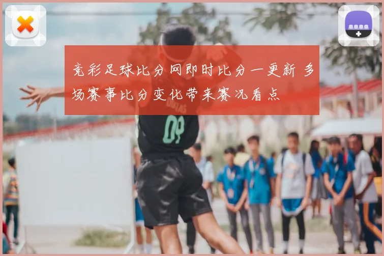 竞彩足球比分网即时比分一更新 多场赛事比分变化带来赛况看点