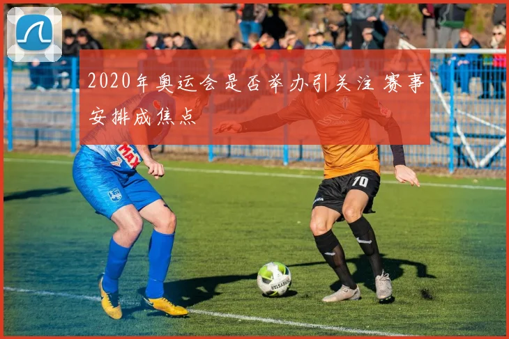 2020年奥运会是否举办引关注 赛事安排成焦点