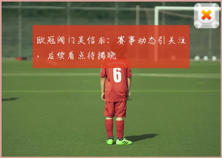 欧冠阀门吴信东:赛事动态引关注,后续看点待揭晓