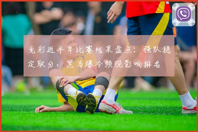 竞彩近半年比赛结果盘点：强队稳定取分，黑马爆冷频现影响排名
