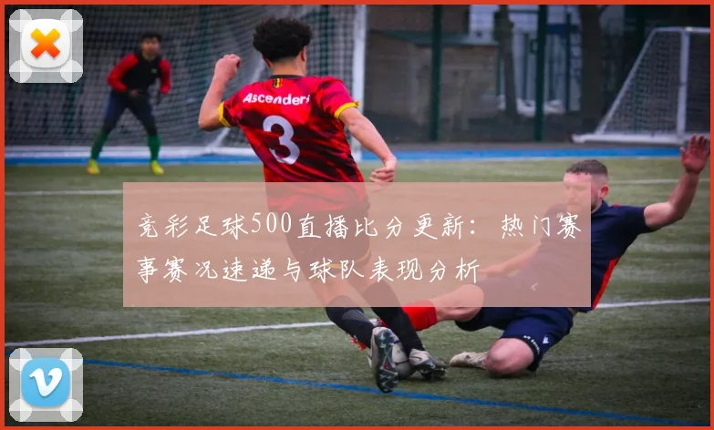 竞彩足球500直播比分更新：热门赛事赛况速递与球队表现分析