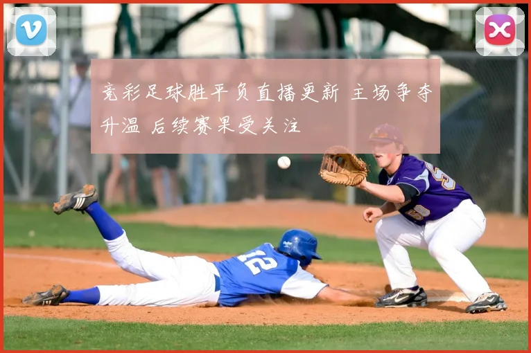 竞彩足球胜平负直播更新 主场争夺升温 后续赛果受关注