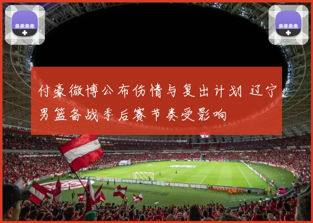 付豪微博公布伤情与复出计划 辽宁男篮备战季后赛节奏受影响