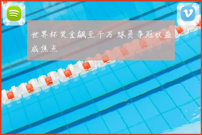 世界杯奖金飙至千万 球员争冠收益成焦点