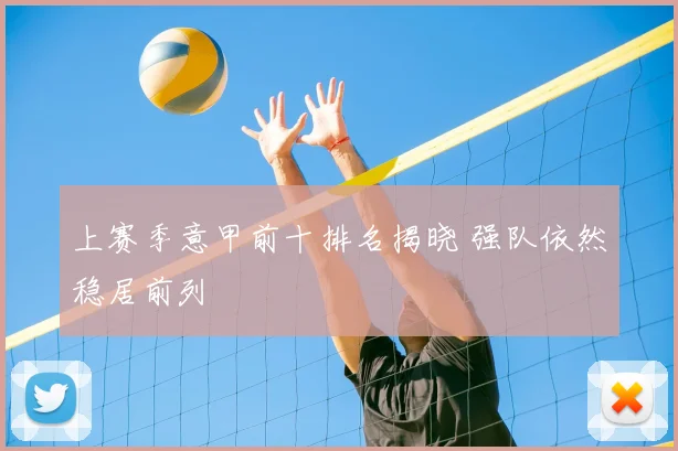 上赛季意甲前十排名揭晓 强队依然稳居前列
