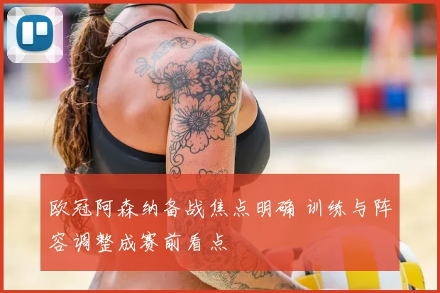欧冠阿森纳备战焦点明确 训练与阵容调整成赛前看点