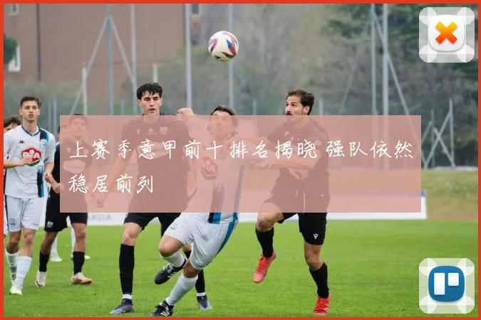 上赛季意甲前十排名揭晓 强队依然稳居前列