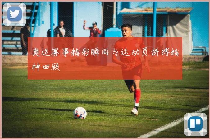 奥运赛事精彩瞬间与运动员拼搏精神回顾