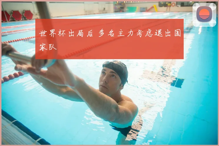 世界杯出局后 多名主力考虑退出国家队