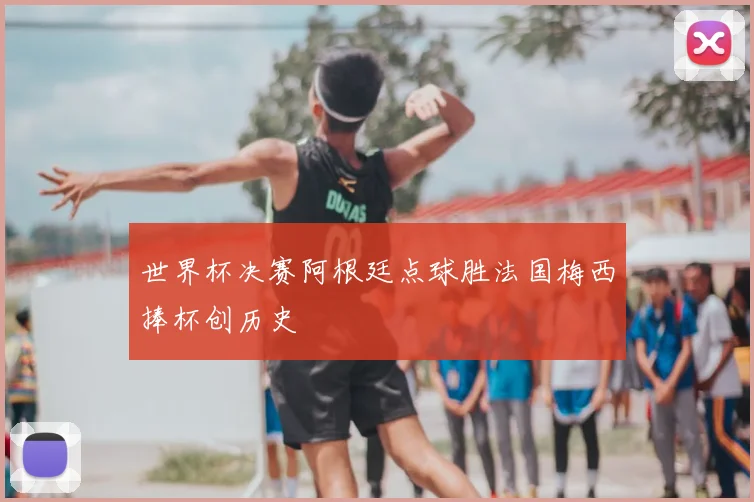 世界杯决赛阿根廷点球胜法国梅西捧杯创历史